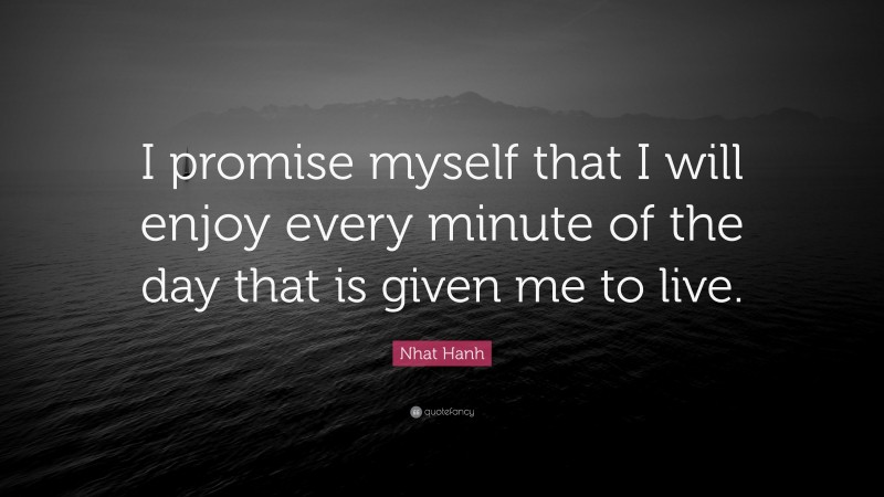 Nhat Hanh Quote: “I promise myself that I will enjoy every minute of the day that is given me to live.”