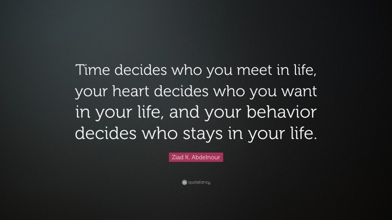 Ziad K. Abdelnour Quote: “Time decides who you meet in life, your heart decides who you want in your life, and your behavior decides who stays in your life.”