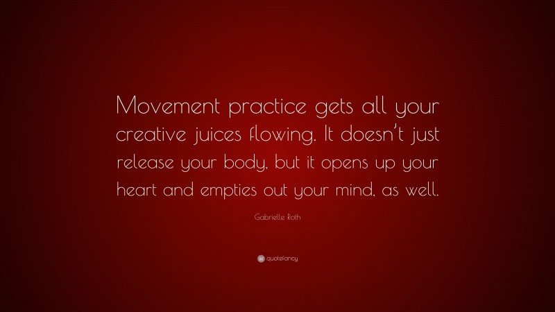 Gabrielle Roth Quote: “Movement practice gets all your creative juices flowing. It doesn’t just release your body, but it opens up your heart and empties out your mind, as well.”