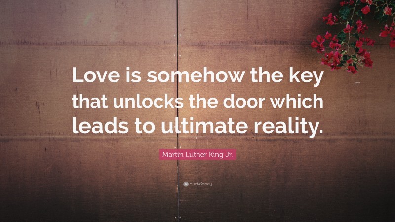 Martin Luther King Jr. Quote: “Love is somehow the key that unlocks the door which leads to ultimate reality.”