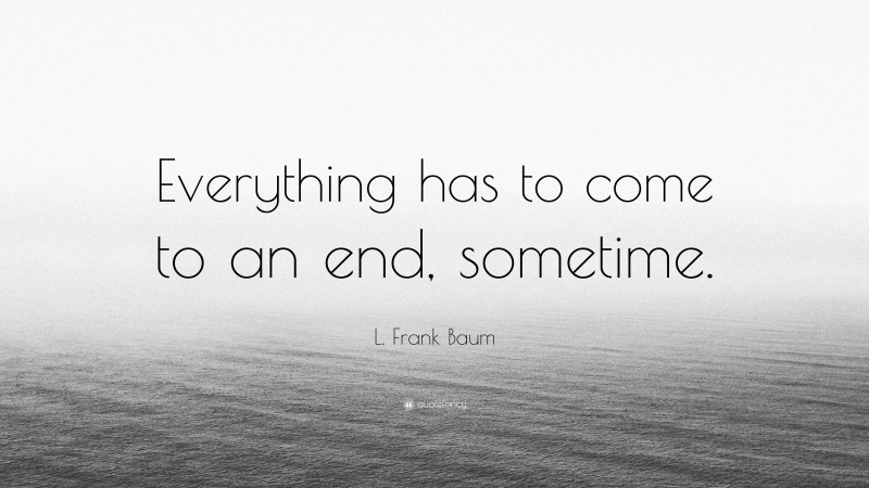 L. Frank Baum Quote: “Everything has to come to an end, sometime.”