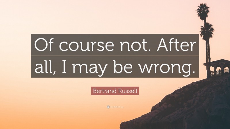 Bertrand Russell Quote: “Of course not. After all, I may be wrong.”
