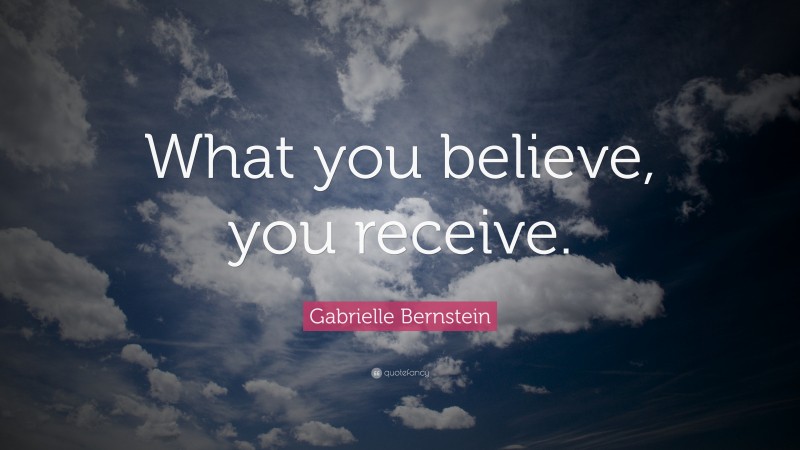 Gabrielle Bernstein Quote: “What you believe, you receive.”