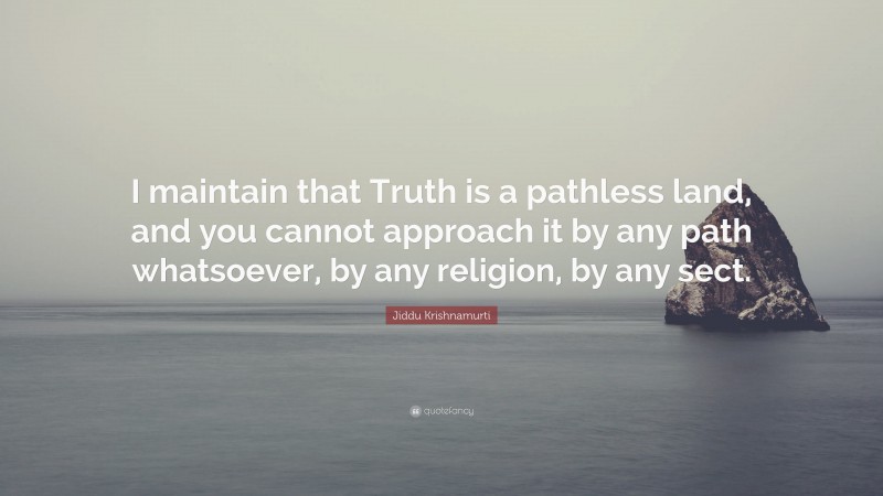 Jiddu Krishnamurti Quote: “I maintain that Truth is a pathless land, and you cannot approach it by any path whatsoever, by any religion, by any sect.”