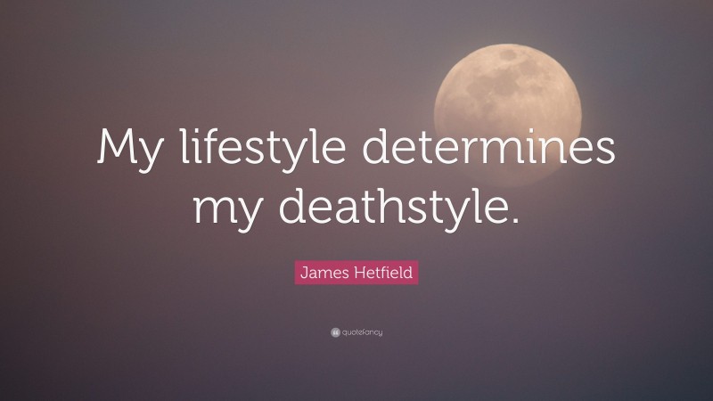 James Hetfield Quote: “My lifestyle determines my deathstyle.”