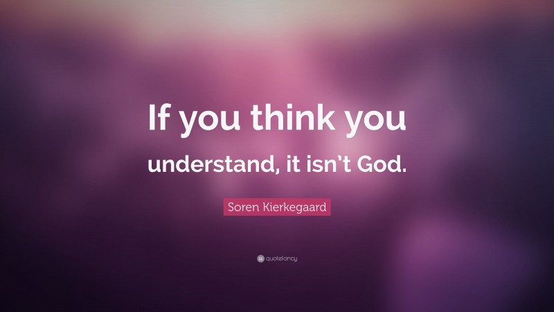 Soren Kierkegaard Quote: “If you think you understand, it isn’t God.”