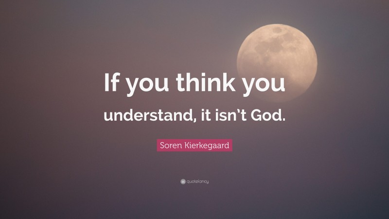 Soren Kierkegaard Quote: “If you think you understand, it isn’t God.”