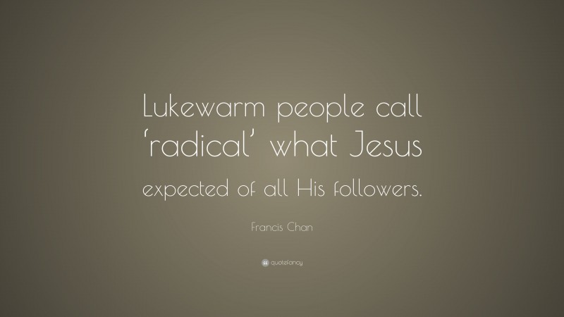 Francis Chan Quote: “Lukewarm people call ‘radical’ what Jesus expected of all His followers.”
