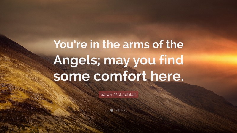 Sarah McLachlan Quote: “You’re in the arms of the Angels; may you find some comfort here.”