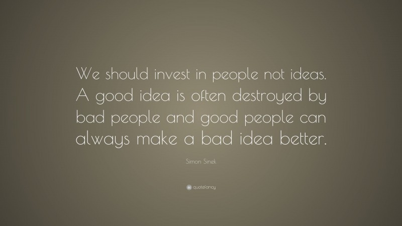 Simon Sinek Quote: “We should invest in people not ideas. A good idea is often destroyed by bad people and good people can always make a bad idea better.”