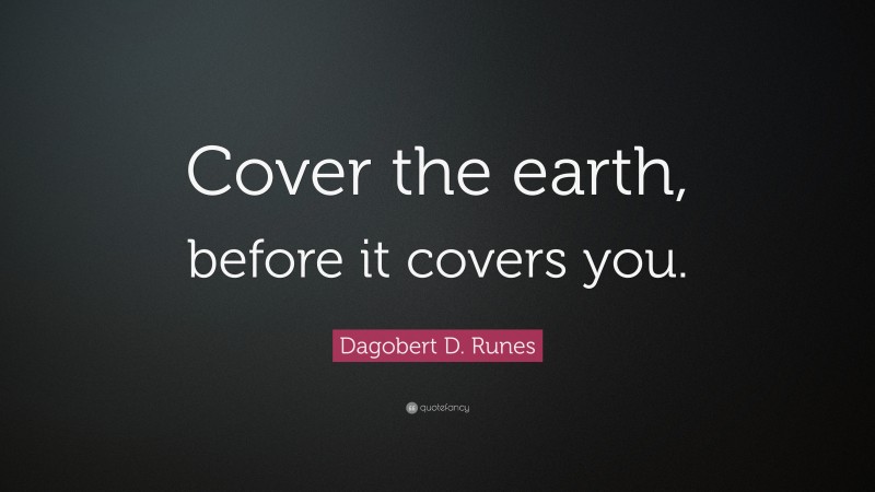 Dagobert D. Runes Quote: “Cover the earth, before it covers you.”