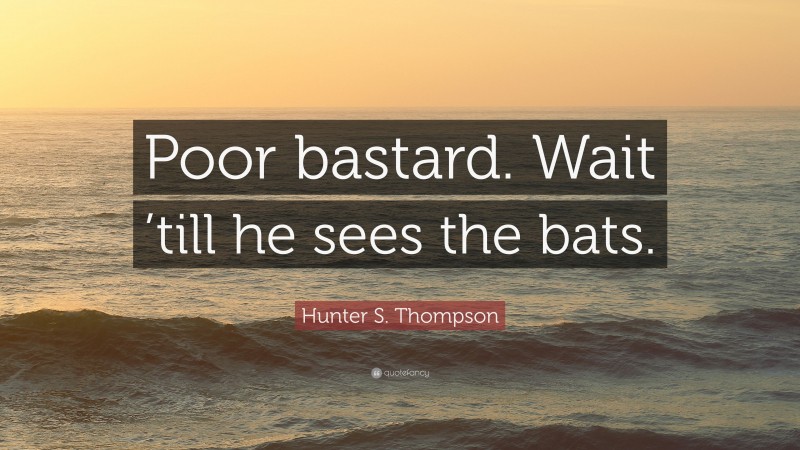 Hunter S. Thompson Quote: “Poor bastard. Wait ’till he sees the bats.”
