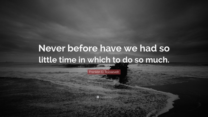 Franklin D. Roosevelt Quote: “Never before have we had so little time in which to do so much.”