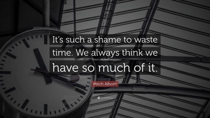 Mitch Albom Quote: “It’s such a shame to waste time. We always think we have so much of it.”