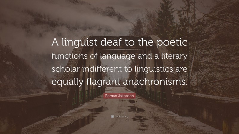 Roman Jakobson Quote: “A linguist deaf to the poetic functions of language and a literary scholar indifferent to linguistics are equally flagrant anachronisms.”