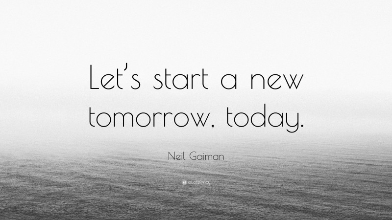 Neil Gaiman Quote: “Let’s Start A New Tomorrow, Today.”