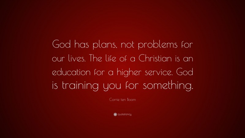 Corrie ten Boom Quote: “God has plans, not problems for our lives. The life of a Christian is an education for a higher service. God is training you for something.”