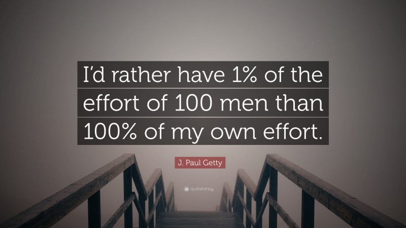 J. Paul Getty Quote: “I’d rather have 1% of the effort of 100 men than 100% of my own effort.”