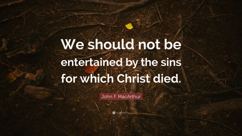 John F. MacArthur Quote: “We should not be entertained by the sins for which Christ died.”