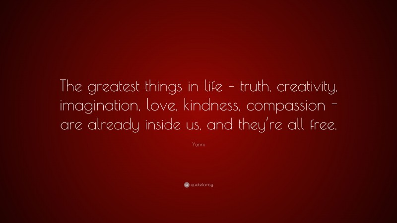 Yanni Quote: “The greatest things in life – truth, creativity, imagination, love, kindness, compassion -are already inside us, and they’re all free.”