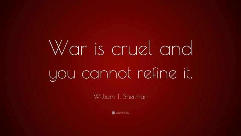 William T. Sherman Quote: “War is cruel and you cannot refine it.”