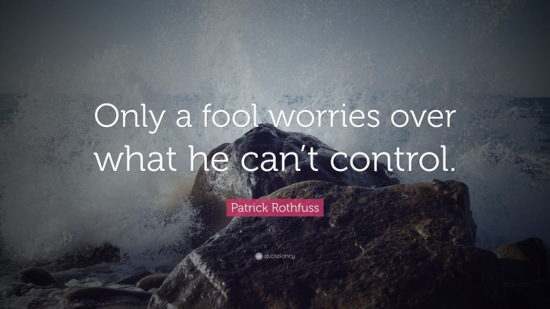 Patrick Rothfuss Quote: “Only a fool worries over what he can’t control.”