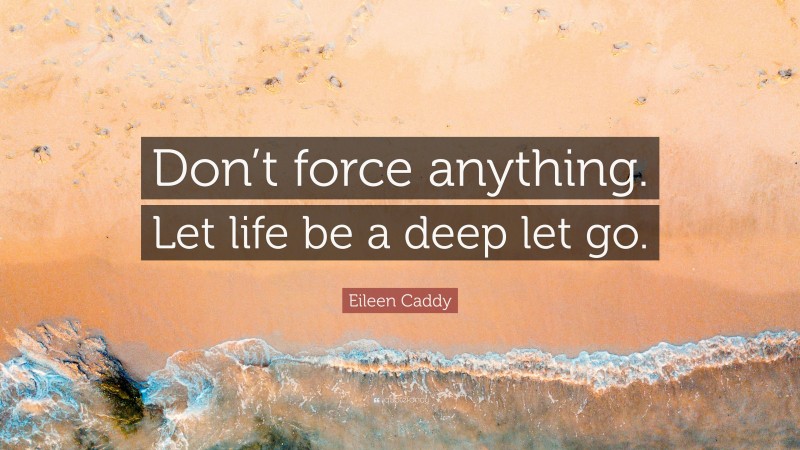 Eileen Caddy Quote: “Don’t force anything. Let life be a deep let go.”