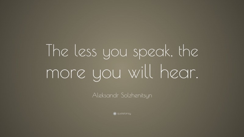 Aleksandr Solzhenitsyn Quote: “The less you speak, the more you will hear.”