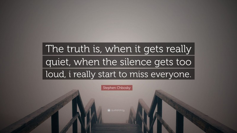 Stephen Chbosky Quote: “The truth is, when it gets really quiet, when the silence gets too loud, i really start to miss everyone.”