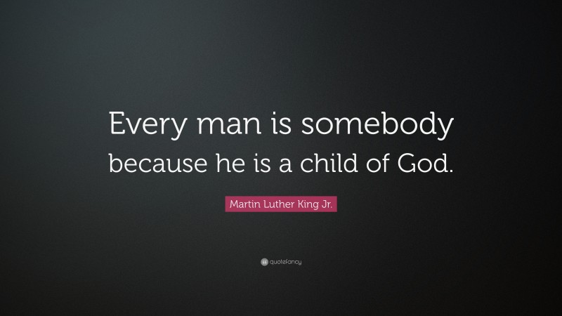 Martin Luther King Jr. Quote: “Every man is somebody because he is a child of God.”