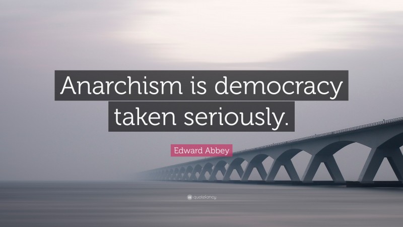 Edward Abbey Quote: “Anarchism is democracy taken seriously.”