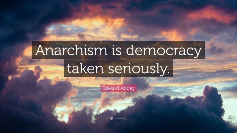 Edward Abbey Quote: “Anarchism is democracy taken seriously.”