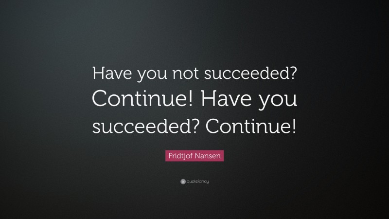 Fridtjof Nansen Quote: “Have you not succeeded? Continue! Have you succeeded? Continue!”