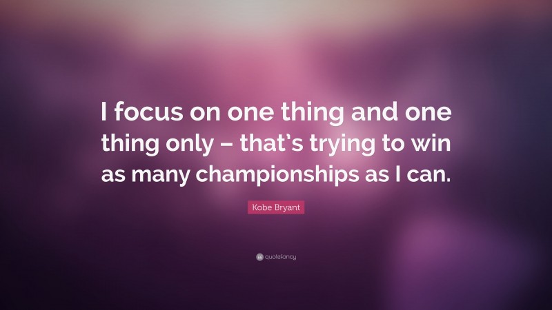 Kobe Bryant Quote: “I focus on one thing and one thing only – that’s trying to win as many championships as I can.”
