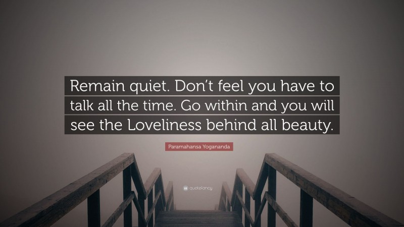 Paramahansa Yogananda Quote: “Remain quiet. Don’t feel you have to talk all the time. Go within and you will see the Loveliness behind all beauty.”