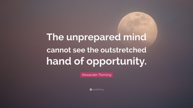 Alexander Fleming Quote: “The unprepared mind cannot see the outstretched hand of opportunity.”