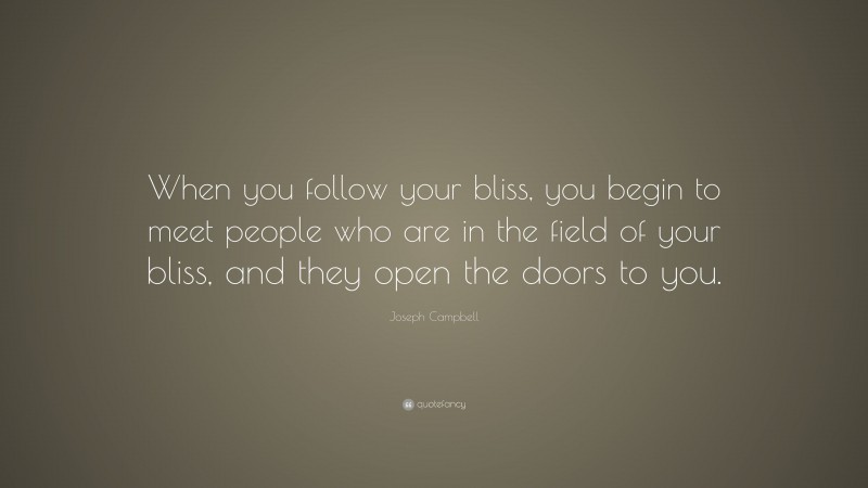Joseph Campbell Quote: “When you follow your bliss, you begin to meet people who are in the field of your bliss, and they open the doors to you.”