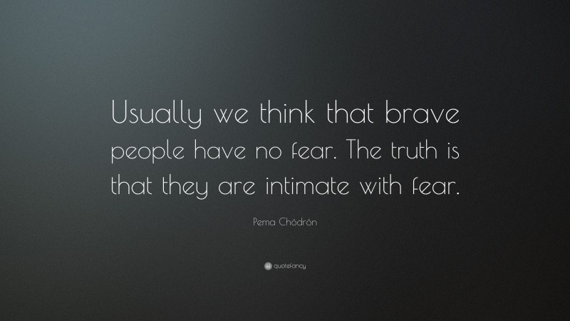 Pema Chödrön Quote: “Usually we think that brave people have no fear. The truth is that they are intimate with fear.”