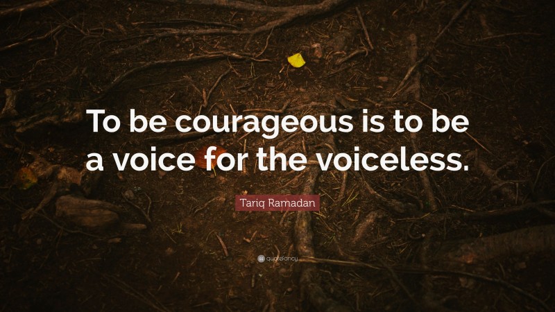 Tariq Ramadan Quote: “To be courageous is to be a voice for the voiceless.”