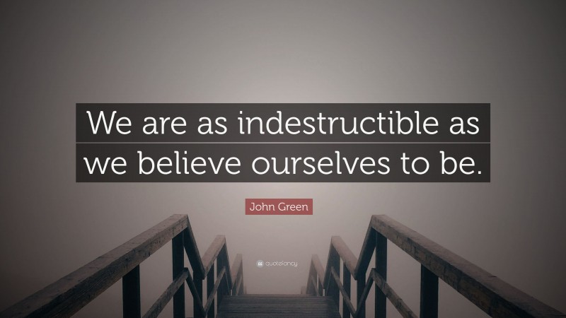 John Green Quote: “We are as indestructible as we believe ourselves to be.”