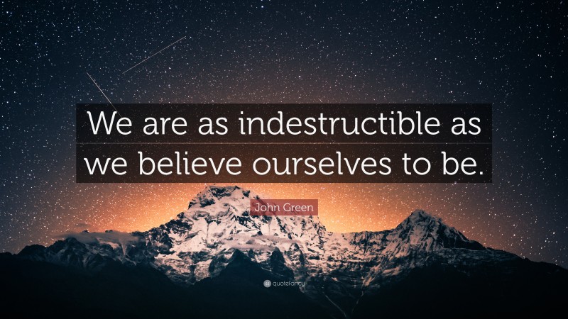 John Green Quote: “We are as indestructible as we believe ourselves to be.”