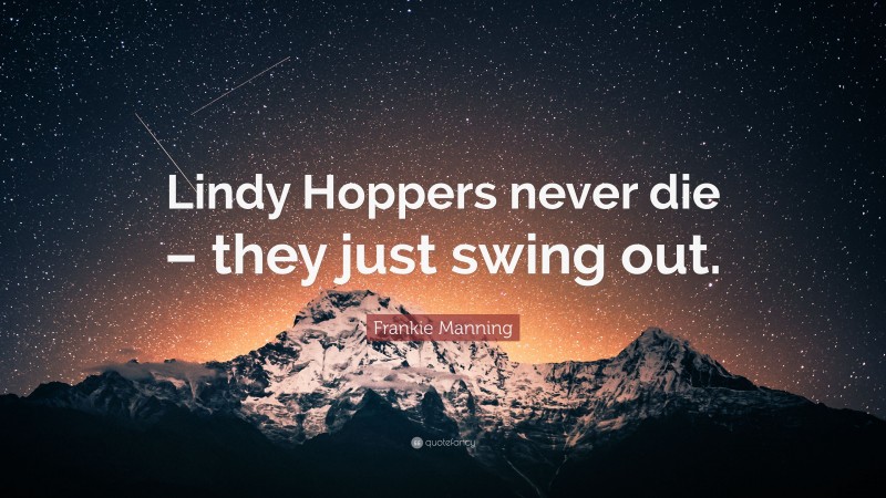 Frankie Manning Quote: “Lindy Hoppers never die – they just swing out.”