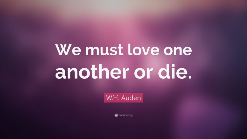 W.H. Auden Quote: “We must love one another or die.”