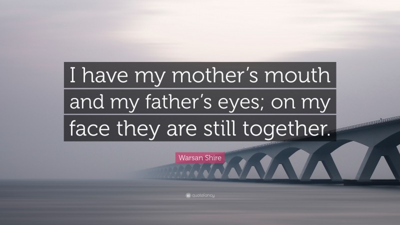 Warsan Shire Quote: “I have my mother’s mouth and my father’s eyes; on my face they are still together.”