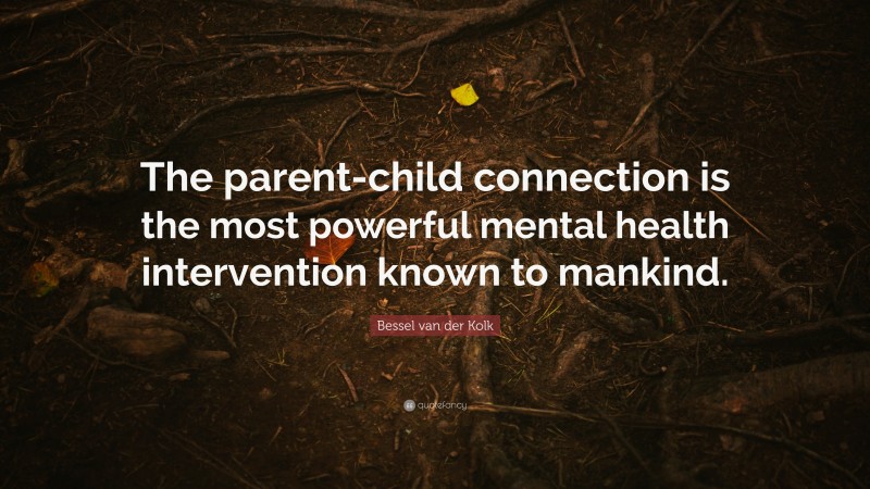 Bessel van der Kolk Quote: “The parent-child connection is the most powerful mental health intervention known to mankind.”