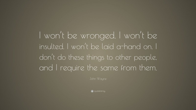 John Wayne Quote: “I won’t be wronged. I won’t be insulted. I won’t be laid a-hand on. I don’t do these things to other people, and I require the same from them.”