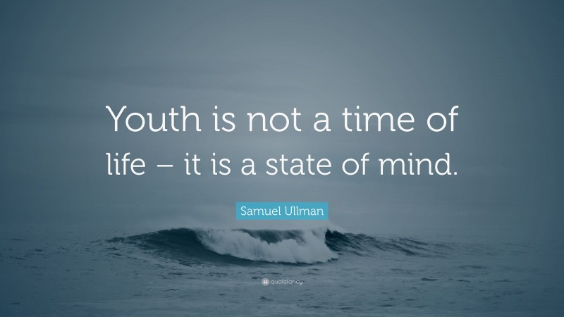 Samuel Ullman Quote: “Youth is not a time of life – it is a state of mind.”