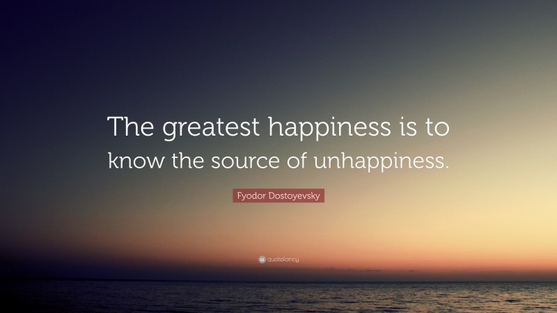 Fyodor Dostoyevsky Quote: “The greatest happiness is to know the source of unhappiness.”