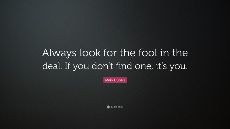 Mark Cuban Quote: “Always look for the fool in the deal. If you don’t find one, it’s you.”