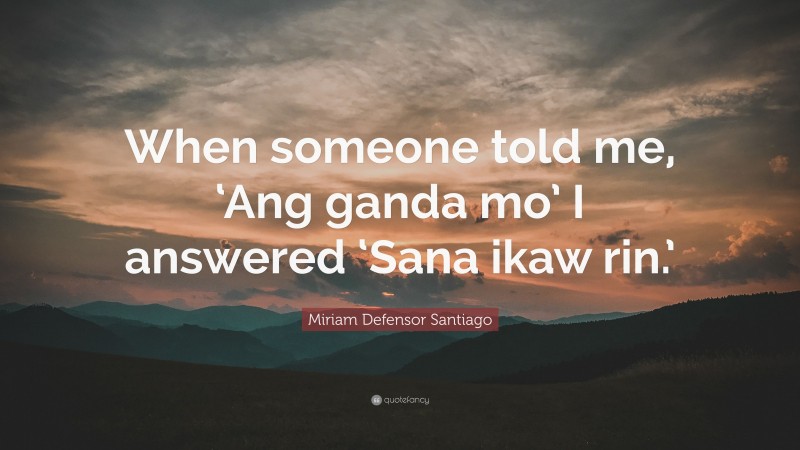 Miriam Defensor Santiago Quote: “When someone told me, ‘Ang ganda mo’ I answered ‘Sana ikaw rin.’”